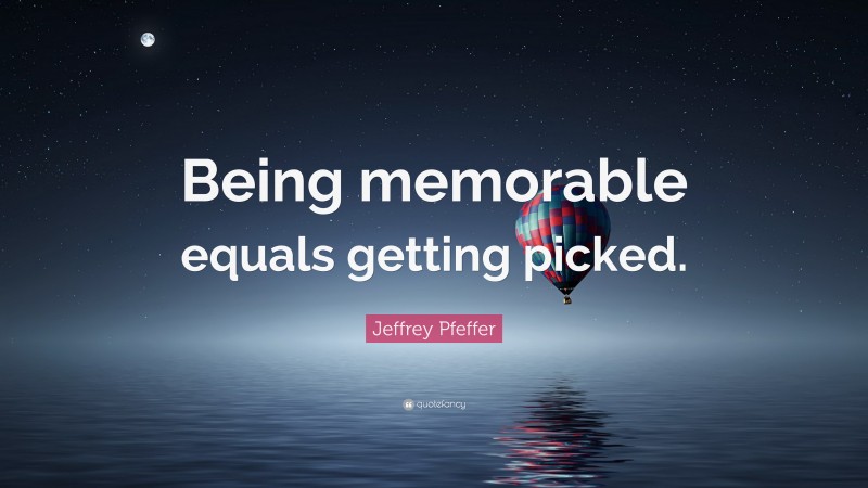 Jeffrey Pfeffer Quote: “Being memorable equals getting picked.”