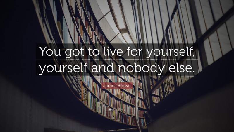 James Brown Quote: “You got to live for yourself, yourself and nobody else.”