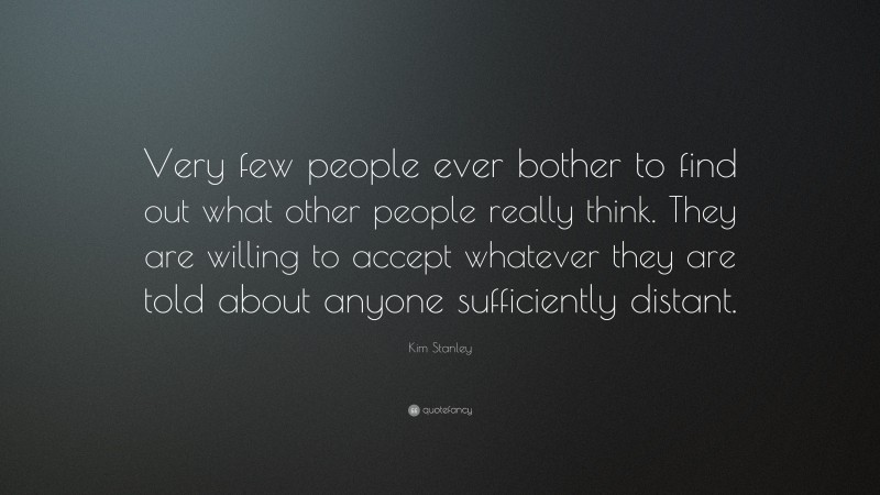 Kim Stanley Quote: “Very few people ever bother to find out what other people really think. They are willing to accept whatever they are told about anyone sufficiently distant.”