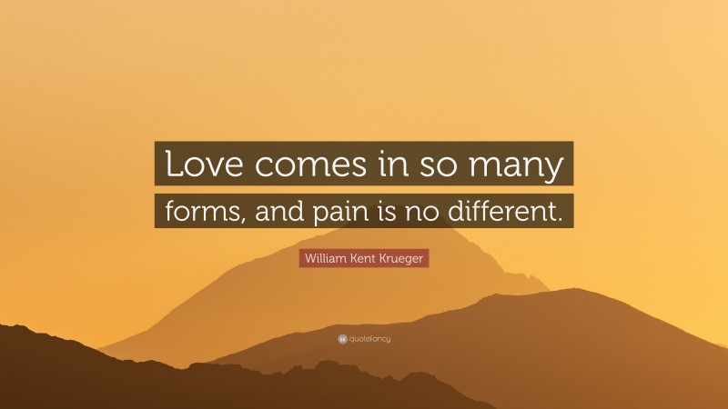 William Kent Krueger Quote: “Love comes in so many forms, and pain is no different.”