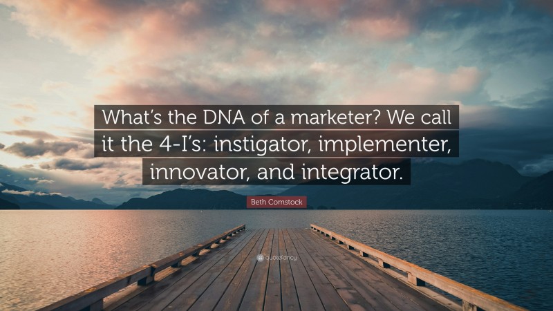 Beth Comstock Quote: “What’s the DNA of a marketer? We call it the 4-I’s: instigator, implementer, innovator, and integrator.”