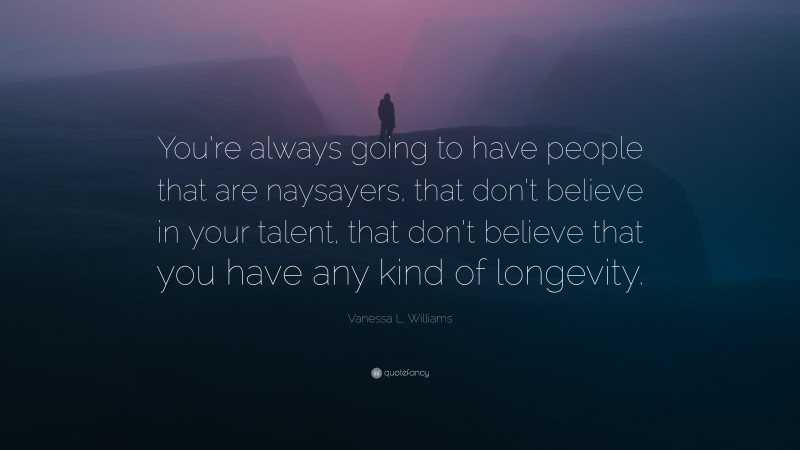 Vanessa L. Williams Quote: “You’re always going to have people that are naysayers, that don’t believe in your talent, that don’t believe that you have any kind of longevity.”