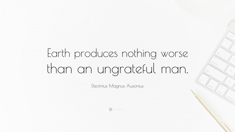 Decimius Magnus Ausonius Quote: “Earth produces nothing worse than an ungrateful man.”