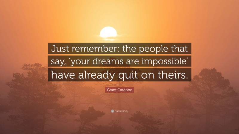 Grant Cardone Quote: “Just remember: the people that say, ‘your dreams are impossible’ have already quit on theirs.”