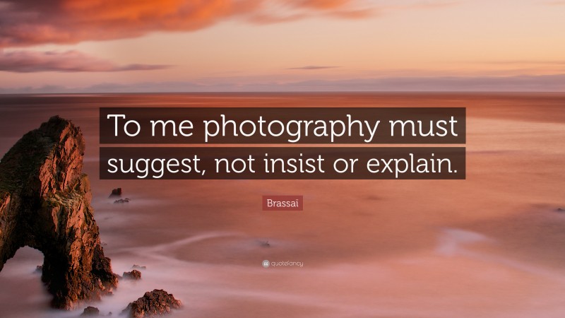 Brassaï Quote: “To me photography must suggest, not insist or explain.”