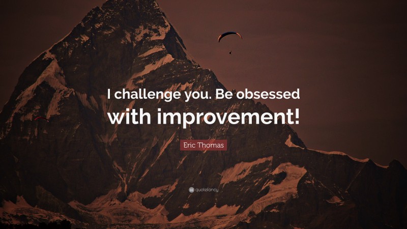 Eric Thomas Quote: “I challenge you. Be obsessed with improvement!”