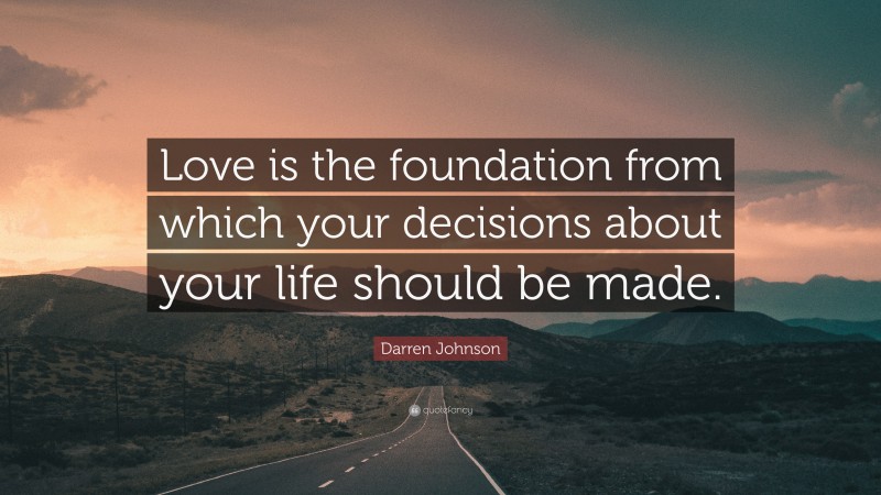 Darren Johnson Quote: “Love is the foundation from which your decisions about your life should be made.”