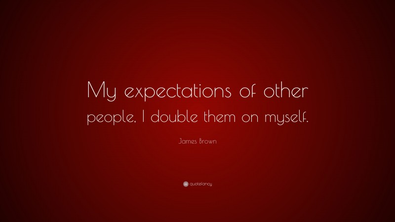 James  Brown Quotes: “My expectations of other people, I double them on myself.” — James Brown