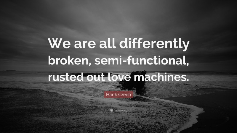 Hank Green Quote: “We are all differently broken, semi-functional, rusted out love machines.”