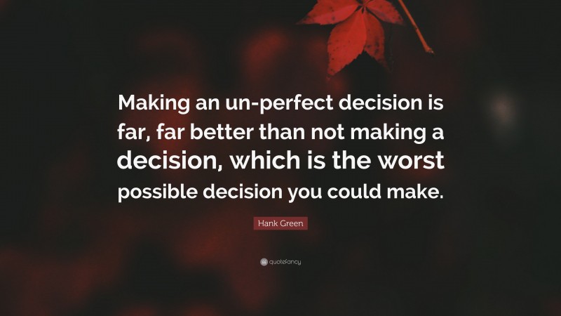 Hank Green Quote: “Making an un-perfect decision is far, far better than not making a decision, which is the worst possible decision you could make.”