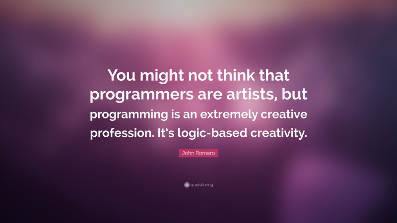 John Romero Quote: “You might not think that programmers are artists, but programming is an extremely creative profession. It’s logic-based creativity.”