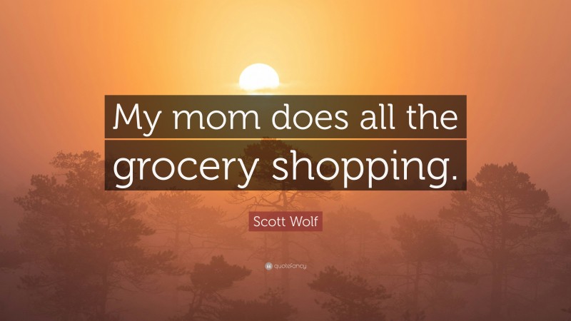 Scott Wolf Quote: “My mom does all the grocery shopping.”