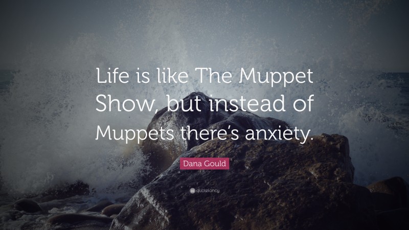 Dana Gould Quote: “Life is like The Muppet Show, but instead of Muppets there’s anxiety.”