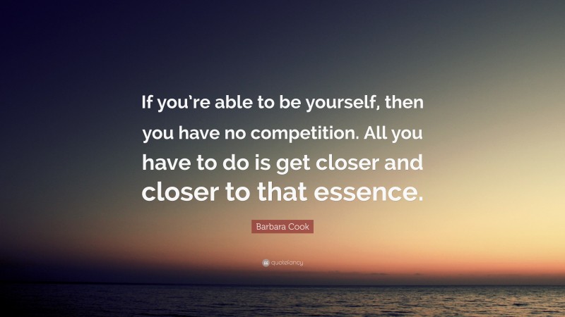 Barbara Cook Quote: “If you’re able to be yourself, then you have no competition. All you have to do is get closer and closer to that essence.”