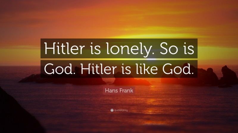 Hans Frank Quote: “Hitler is lonely. So is God. Hitler is like God.”