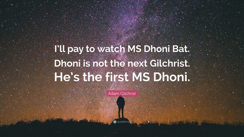 Adam Gilchrist Quote: “I’ll pay to watch MS Dhoni Bat. Dhoni is not the next Gilchrist. He’s the first MS Dhoni.”