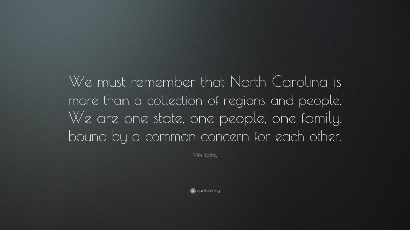 Mike Easley Quote: “We must remember that North Carolina is more than a collection of regions and people. We are one state, one people, one family, bound by a common concern for each other.”