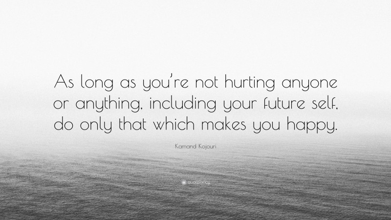 Kamand Kojouri Quote: “As long as you’re not hurting anyone or anything, including your future self, do only that which makes you happy.”