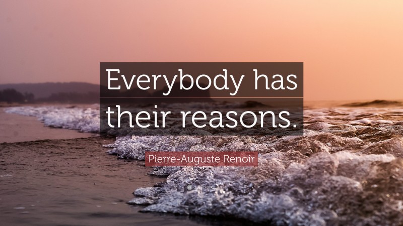 Pierre-Auguste Renoir Quote: “Everybody has their reasons.”
