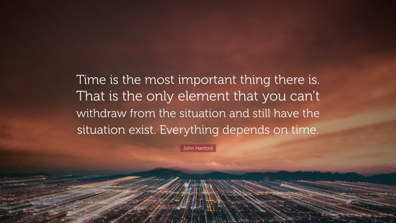 John Hartford Quote: “Time is the most important thing there is. That is the only element that you can’t withdraw from the situation and still have the situation exist. Everything depends on time.”