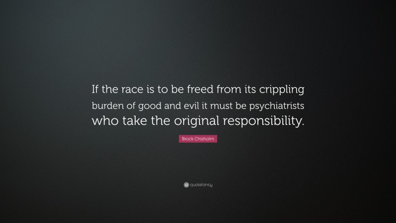 Brock Chisholm Quote: “If the race is to be freed from its crippling burden of good and evil it must be psychiatrists who take the original responsibility.”