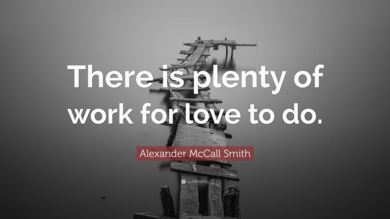 Alexander McCall Smith Quote: “There is plenty of work for love to do.”
