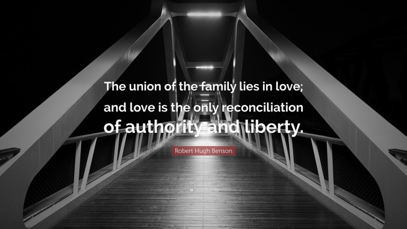 Robert Hugh Benson Quote: “The union of the family lies in love; and love is the only reconciliation of authority and liberty.”