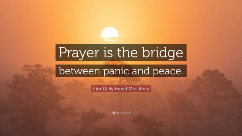 Our Daily Bread Ministries Quote: “Prayer is the bridge between panic and peace.”