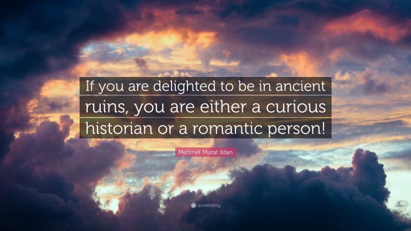 Mehmet Murat ildan Quote: “If you are delighted to be in ancient ruins, you are either a curious historian or a romantic person!”