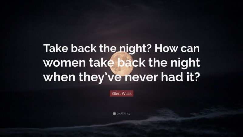Ellen Willis Quote: “Take back the night? How can women take back the night when they’ve never had it?”