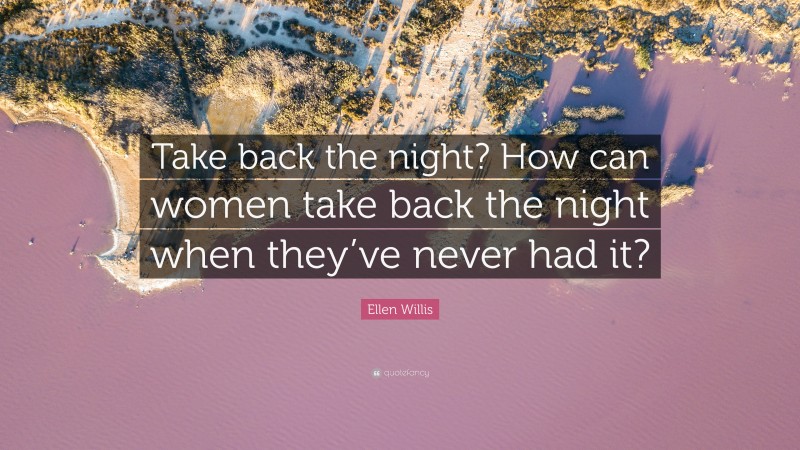 Ellen Willis Quote: “Take back the night? How can women take back the night when they’ve never had it?”