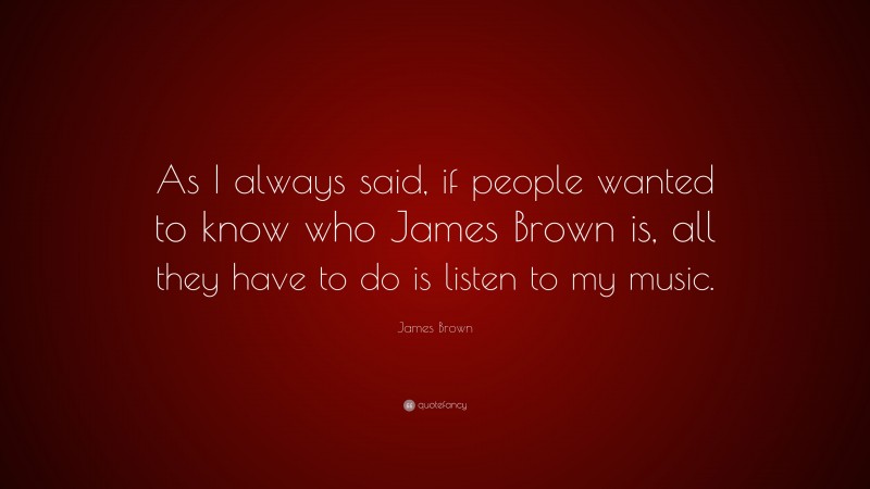 James  Brown Quotes: “As I always said, if people wanted to know who James Brown is, all they have to do is listen to my music.” — James Brown