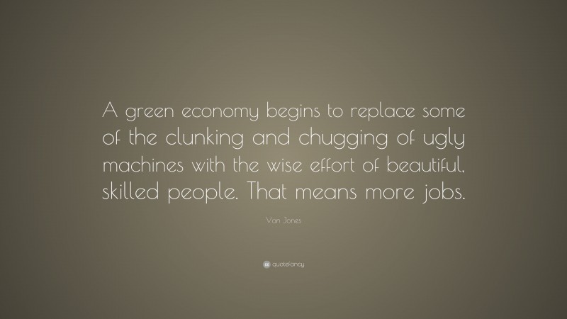 Van Jones Quote: “A green economy begins to replace some of the clunking and chugging of ugly machines with the wise effort of beautiful, skilled people. That means more jobs.”