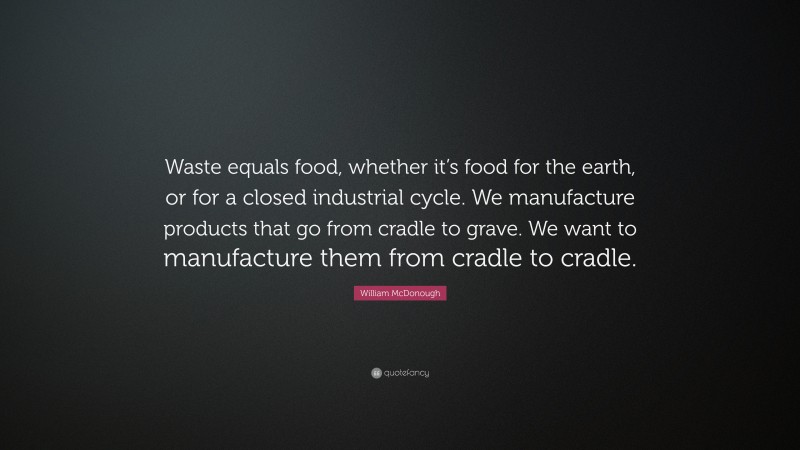 William McDonough Quote: “Waste equals food, whether it’s food for the earth, or for a closed industrial cycle. We manufacture products that go from cradle to grave. We want to manufacture them from cradle to cradle.”