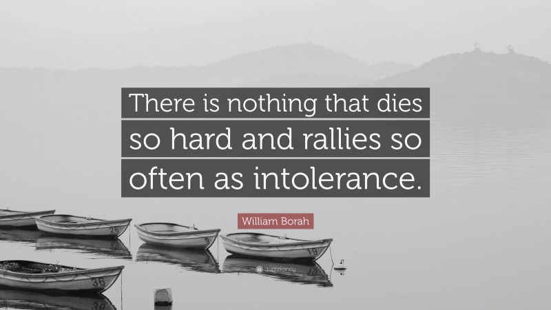 William Borah Quote: “There is nothing that dies so hard and rallies so often as intolerance.”
