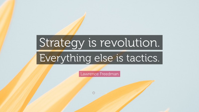 Lawrence Freedman Quote: “Strategy is revolution. Everything else is tactics.”