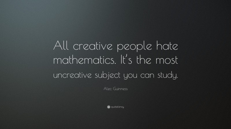 Alec Guinness Quote: “All creative people hate mathematics. It’s the most uncreative subject you can study.”