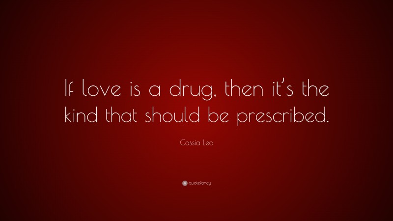 Cassia Leo Quote: “If love is a drug, then it’s the kind that should be prescribed.”