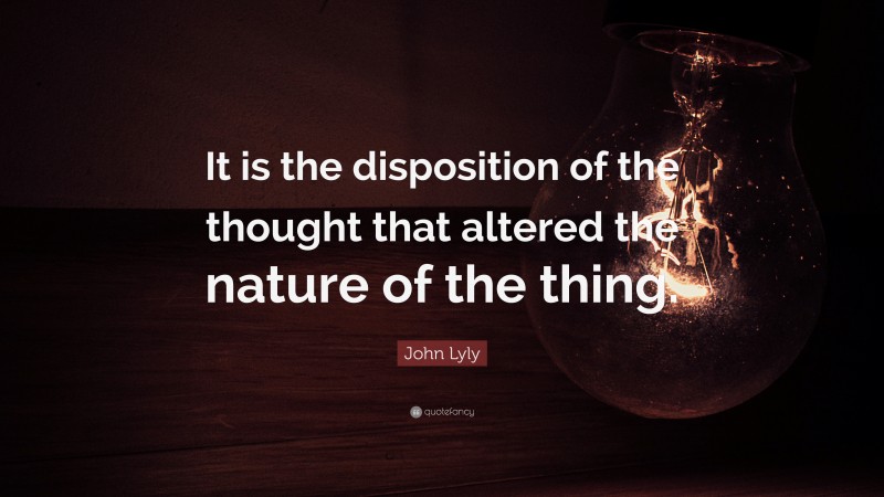 John Lyly Quote: “It is the disposition of the thought that altered the nature of the thing.”