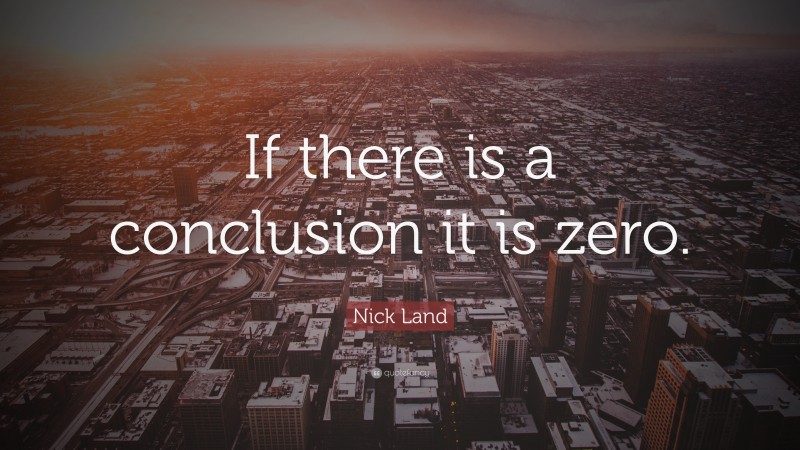 Nick Land Quote: “If there is a conclusion it is zero.”