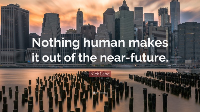 Nick Land Quote: “Nothing human makes it out of the near-future.”