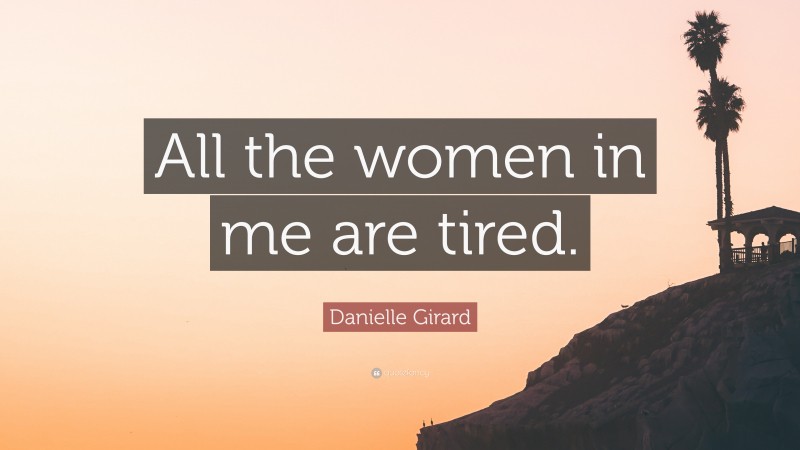 Danielle Girard Quote: “All the women in me are tired.”