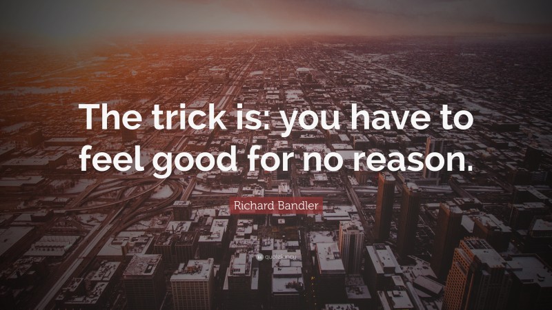 Richard Bandler Quote: “The trick is: you have to feel good for no reason.”