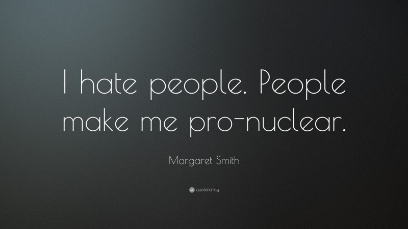 Margaret Smith Quote: “I hate people. People make me pro-nuclear.”