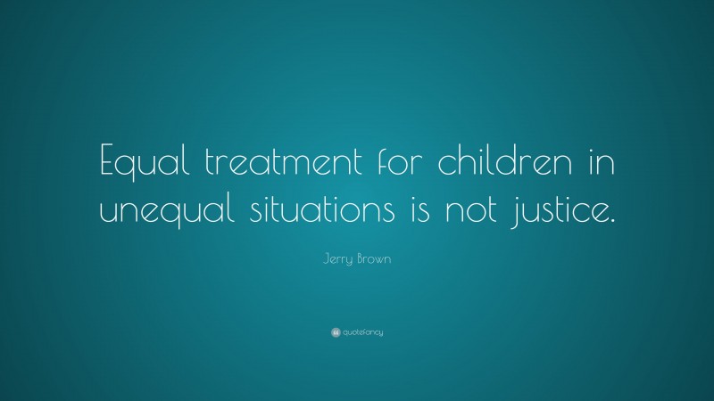 Jerry Brown Quote: “Equal treatment for children in unequal situations is not justice.”