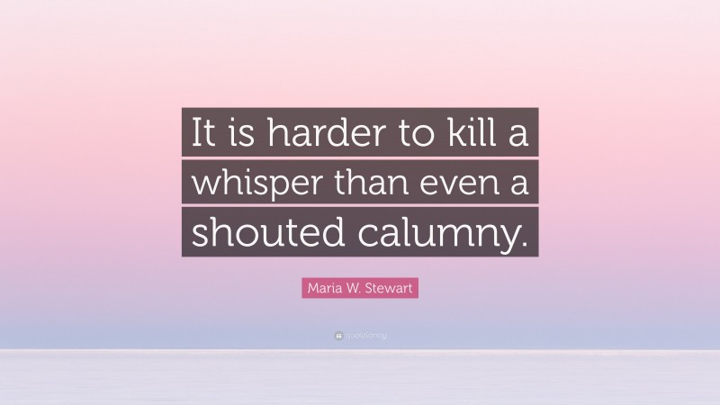 Maria W. Stewart Quote: “It is harder to kill a whisper than even a shouted calumny.”