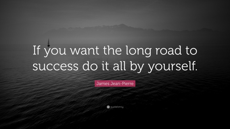 James Jean-Pierre Quote: “If you want the long road to success do it all by yourself.”