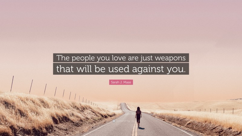 Sarah J. Maas Quote: “The people you love are just weapons that will be used against you.”