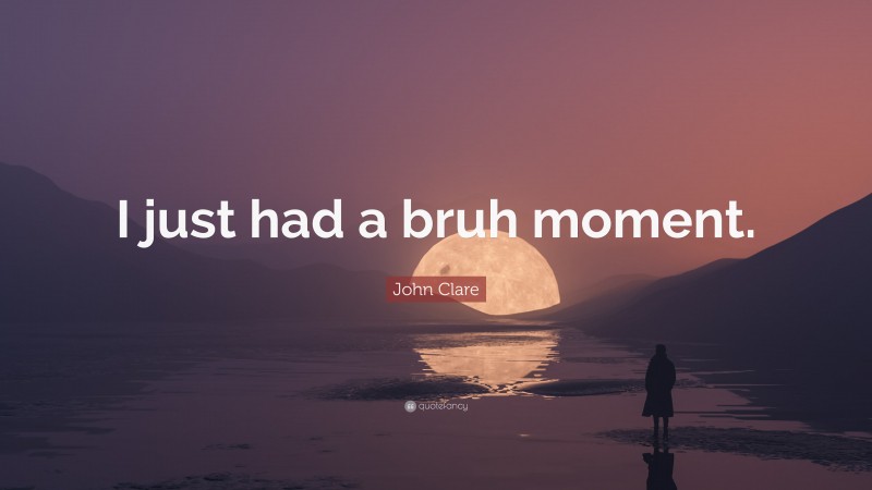 John Clare Quote: “I just had a bruh moment.”