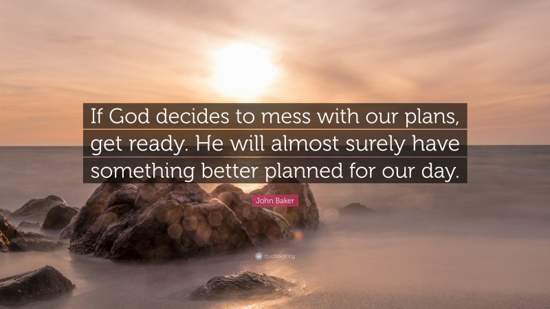 John Baker Quote: “If God decides to mess with our plans, get ready. He will almost surely have something better planned for our day.”